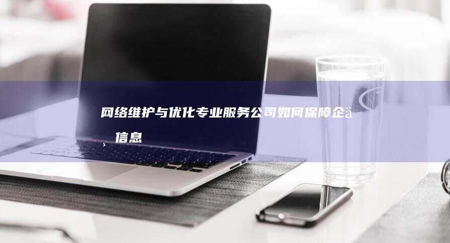 网络维护与优化：专业服务公司如何保障企业信息化稳定