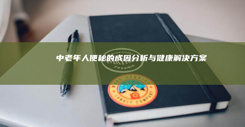 中老年人便秘的成因分析与健康解决方案