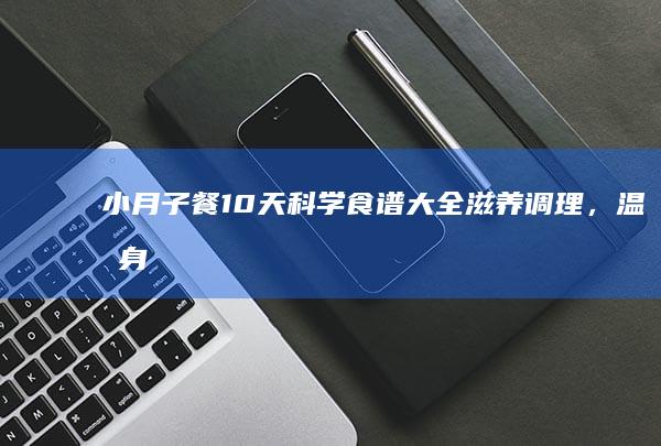 小月子餐10天科学食谱大全：滋养调理，温暖身心